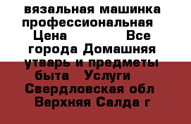 вязальная машинка профессиональная › Цена ­ 15 000 - Все города Домашняя утварь и предметы быта » Услуги   . Свердловская обл.,Верхняя Салда г.